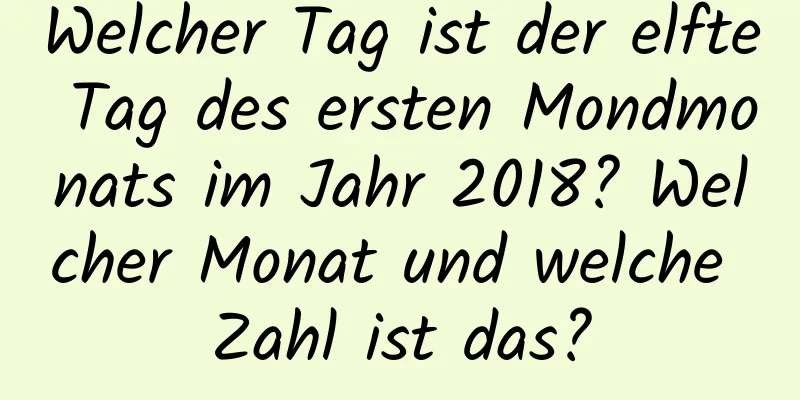 Welcher Tag ist der elfte Tag des ersten Mondmonats im Jahr 2018? Welcher Monat und welche Zahl ist das?