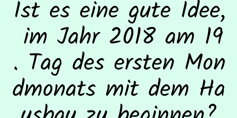 Ist es eine gute Idee, im Jahr 2018 am 19. Tag des ersten Mondmonats mit dem Hausbau zu beginnen?