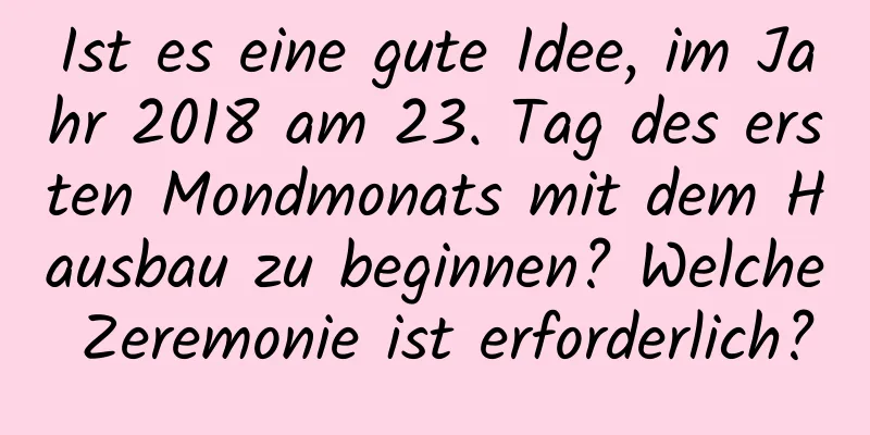 Ist es eine gute Idee, im Jahr 2018 am 23. Tag des ersten Mondmonats mit dem Hausbau zu beginnen? Welche Zeremonie ist erforderlich?