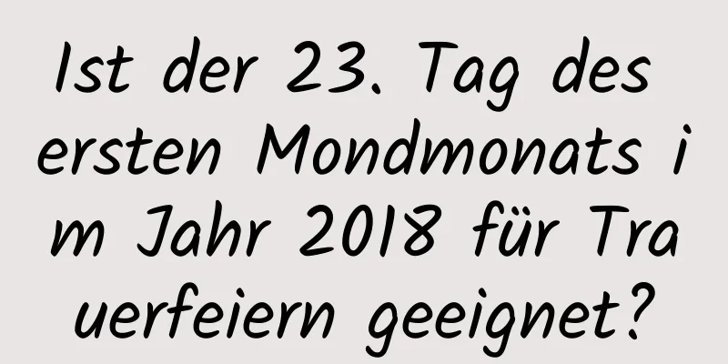 Ist der 23. Tag des ersten Mondmonats im Jahr 2018 für Trauerfeiern geeignet?