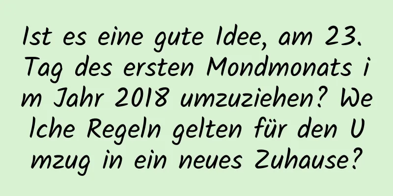 Ist es eine gute Idee, am 23. Tag des ersten Mondmonats im Jahr 2018 umzuziehen? Welche Regeln gelten für den Umzug in ein neues Zuhause?