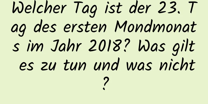 Welcher Tag ist der 23. Tag des ersten Mondmonats im Jahr 2018? Was gilt es zu tun und was nicht?