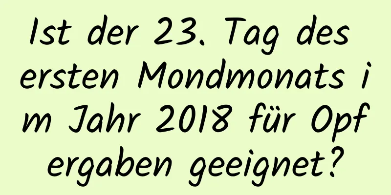 Ist der 23. Tag des ersten Mondmonats im Jahr 2018 für Opfergaben geeignet?