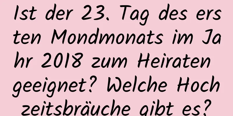 Ist der 23. Tag des ersten Mondmonats im Jahr 2018 zum Heiraten geeignet? Welche Hochzeitsbräuche gibt es?