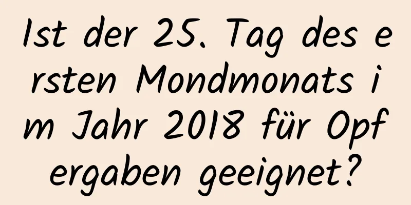 Ist der 25. Tag des ersten Mondmonats im Jahr 2018 für Opfergaben geeignet?