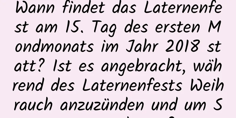 Wann findet das Laternenfest am 15. Tag des ersten Mondmonats im Jahr 2018 statt? Ist es angebracht, während des Laternenfests Weihrauch anzuzünden und um Segen zu beten?