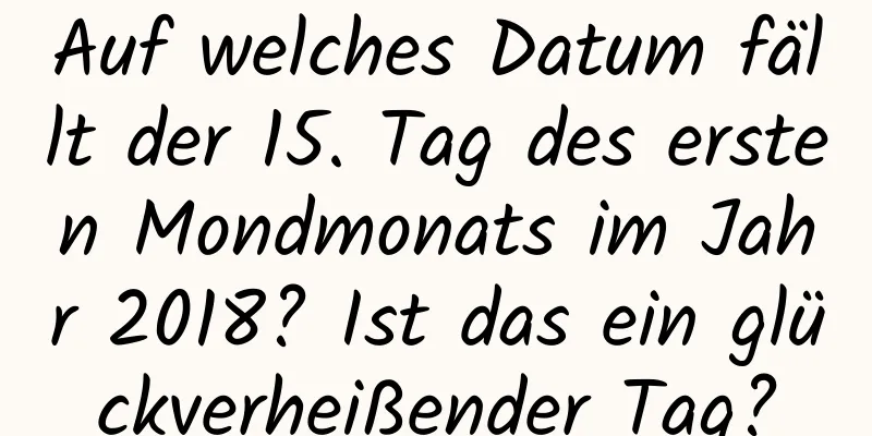 Auf welches Datum fällt der 15. Tag des ersten Mondmonats im Jahr 2018? Ist das ein glückverheißender Tag?