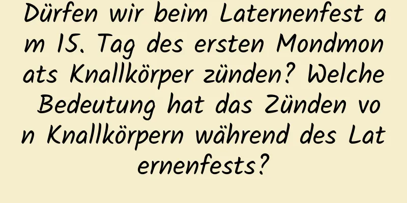 Dürfen wir beim Laternenfest am 15. Tag des ersten Mondmonats Knallkörper zünden? Welche Bedeutung hat das Zünden von Knallkörpern während des Laternenfests?