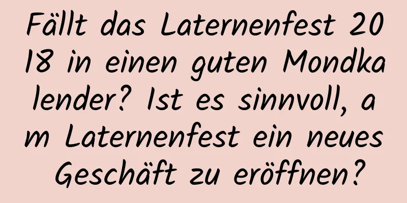 Fällt das Laternenfest 2018 in einen guten Mondkalender? Ist es sinnvoll, am Laternenfest ein neues Geschäft zu eröffnen?