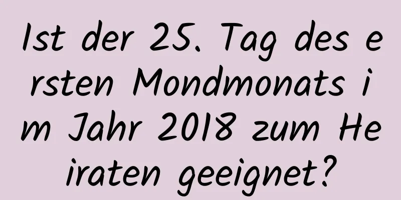 Ist der 25. Tag des ersten Mondmonats im Jahr 2018 zum Heiraten geeignet?