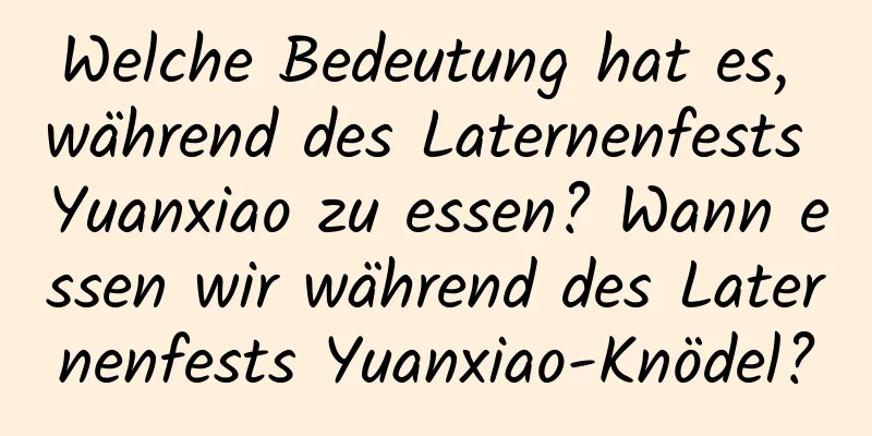 Welche Bedeutung hat es, während des Laternenfests Yuanxiao zu essen? Wann essen wir während des Laternenfests Yuanxiao-Knödel?