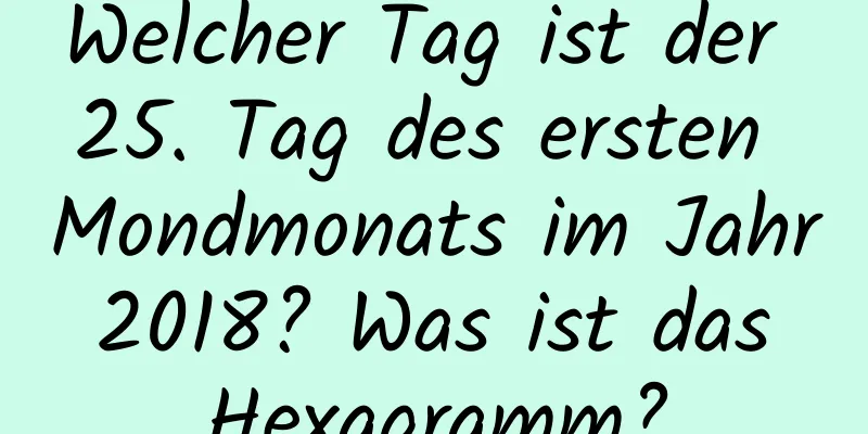 Welcher Tag ist der 25. Tag des ersten Mondmonats im Jahr 2018? Was ist das Hexagramm?