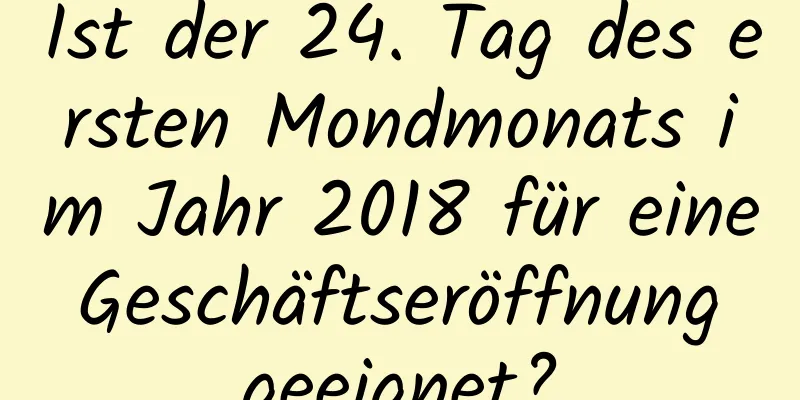 Ist der 24. Tag des ersten Mondmonats im Jahr 2018 für eine Geschäftseröffnung geeignet?