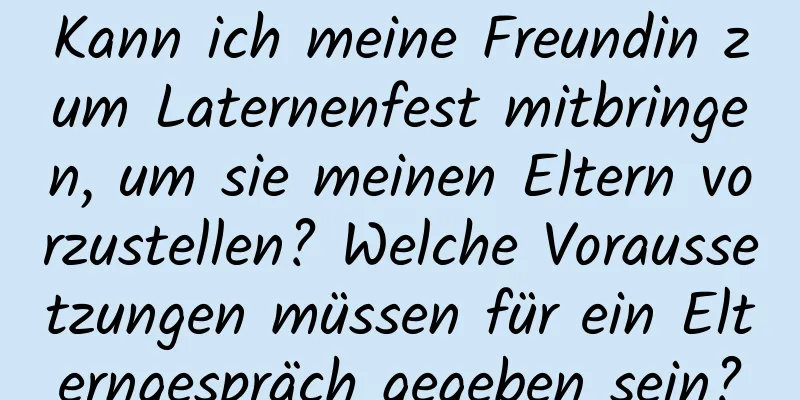 Kann ich meine Freundin zum Laternenfest mitbringen, um sie meinen Eltern vorzustellen? Welche Voraussetzungen müssen für ein Elterngespräch gegeben sein?