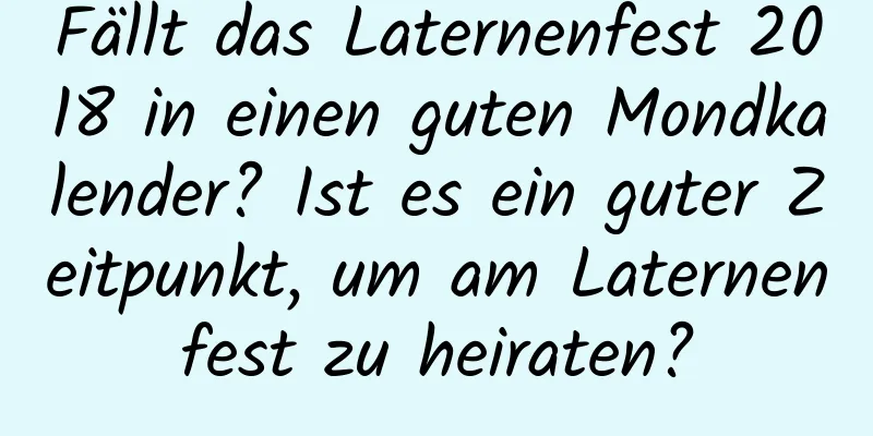 Fällt das Laternenfest 2018 in einen guten Mondkalender? Ist es ein guter Zeitpunkt, um am Laternenfest zu heiraten?