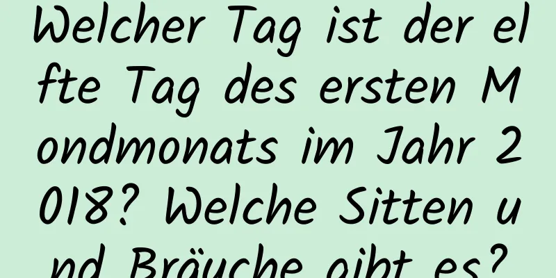 Welcher Tag ist der elfte Tag des ersten Mondmonats im Jahr 2018? Welche Sitten und Bräuche gibt es?