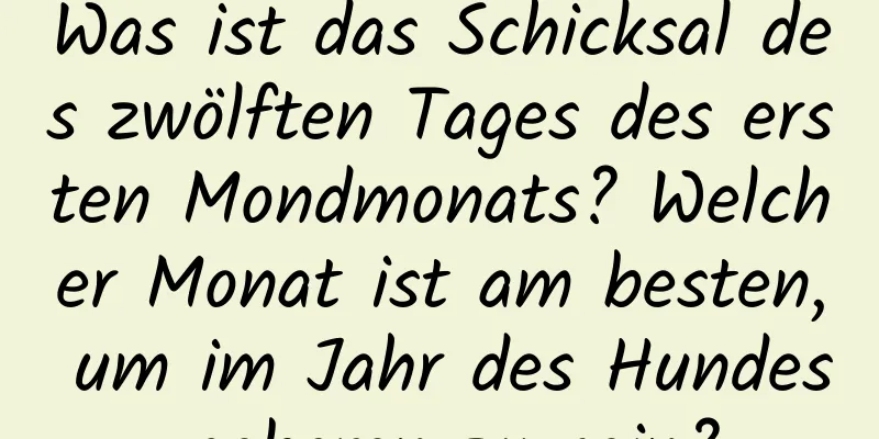 Was ist das Schicksal des zwölften Tages des ersten Mondmonats? Welcher Monat ist am besten, um im Jahr des Hundes geboren zu sein?