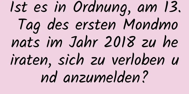 Ist es in Ordnung, am 13. Tag des ersten Mondmonats im Jahr 2018 zu heiraten, sich zu verloben und anzumelden?