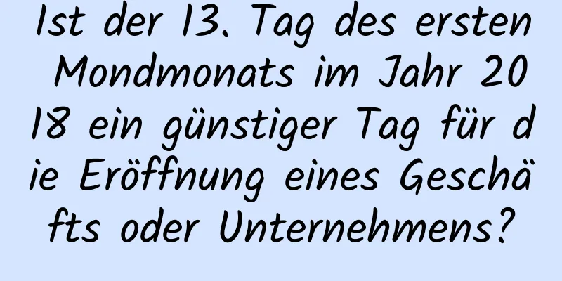 Ist der 13. Tag des ersten Mondmonats im Jahr 2018 ein günstiger Tag für die Eröffnung eines Geschäfts oder Unternehmens?