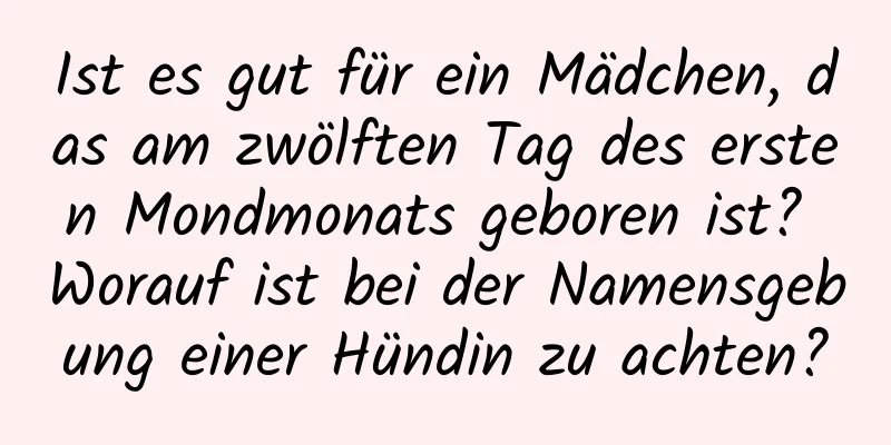 Ist es gut für ein Mädchen, das am zwölften Tag des ersten Mondmonats geboren ist? Worauf ist bei der Namensgebung einer Hündin zu achten?