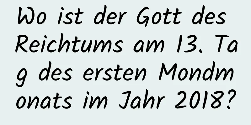 Wo ist der Gott des Reichtums am 13. Tag des ersten Mondmonats im Jahr 2018?