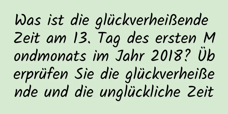 Was ist die glückverheißende Zeit am 13. Tag des ersten Mondmonats im Jahr 2018? Überprüfen Sie die glückverheißende und die unglückliche Zeit