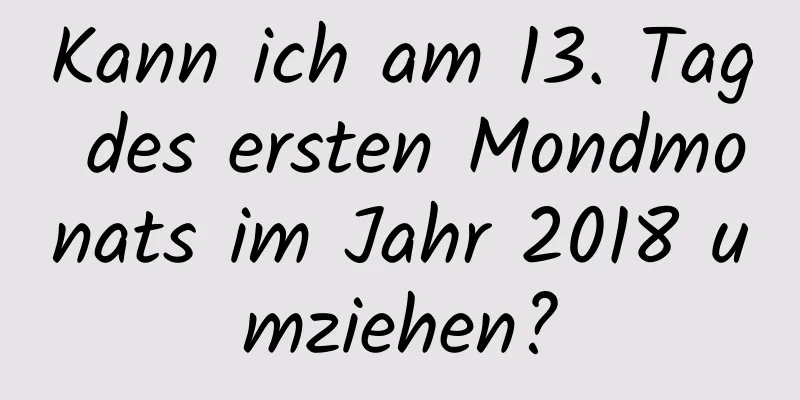 Kann ich am 13. Tag des ersten Mondmonats im Jahr 2018 umziehen?