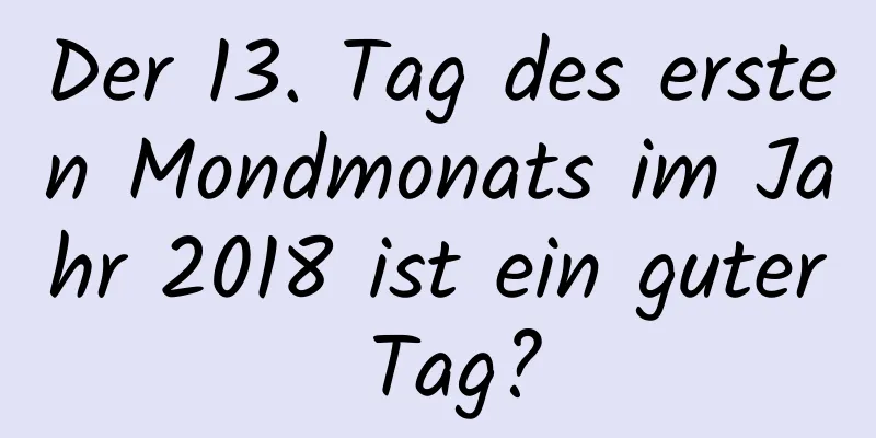 Der 13. Tag des ersten Mondmonats im Jahr 2018 ist ein guter Tag?