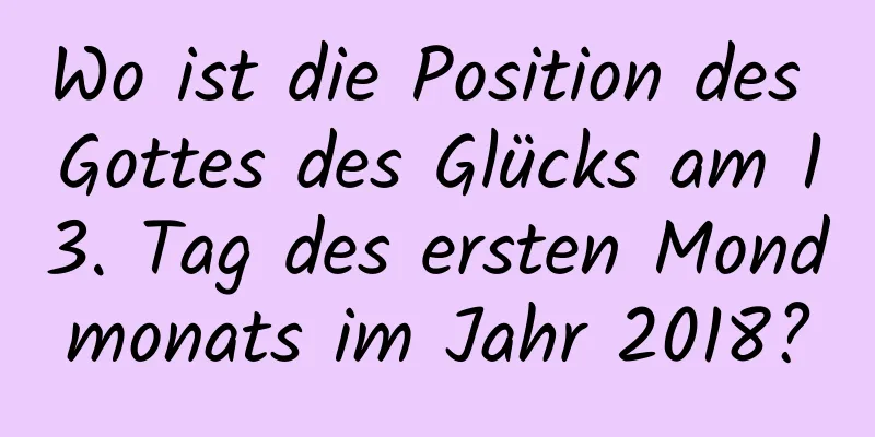 Wo ist die Position des Gottes des Glücks am 13. Tag des ersten Mondmonats im Jahr 2018?