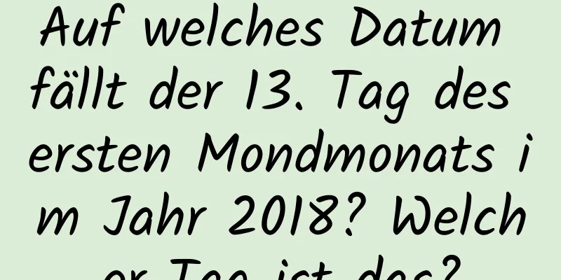 Auf welches Datum fällt der 13. Tag des ersten Mondmonats im Jahr 2018? Welcher Tag ist das?