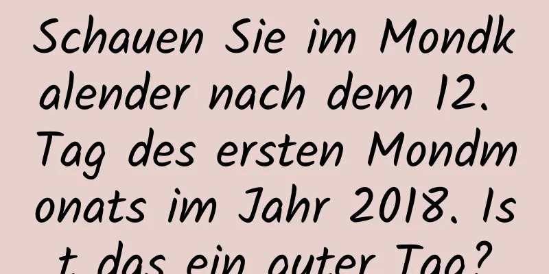 Schauen Sie im Mondkalender nach dem 12. Tag des ersten Mondmonats im Jahr 2018. Ist das ein guter Tag?