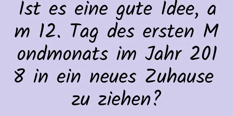 Ist es eine gute Idee, am 12. Tag des ersten Mondmonats im Jahr 2018 in ein neues Zuhause zu ziehen?