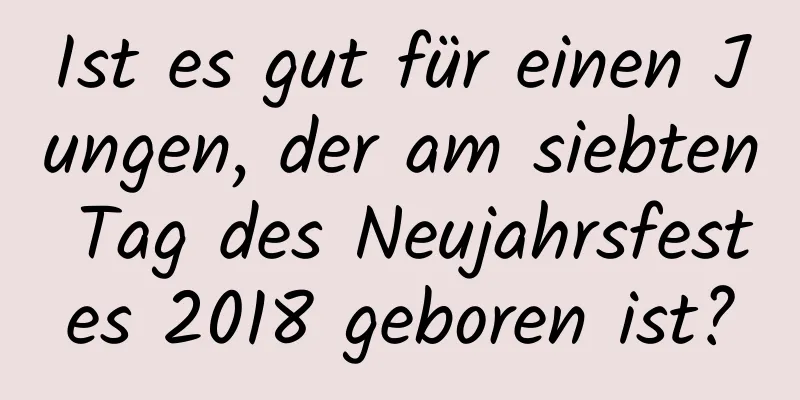 Ist es gut für einen Jungen, der am siebten Tag des Neujahrsfestes 2018 geboren ist?