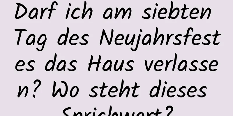 Darf ich am siebten Tag des Neujahrsfestes das Haus verlassen? Wo steht dieses Sprichwort?