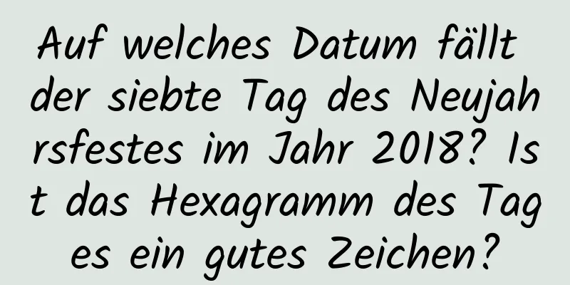 Auf welches Datum fällt der siebte Tag des Neujahrsfestes im Jahr 2018? Ist das Hexagramm des Tages ein gutes Zeichen?