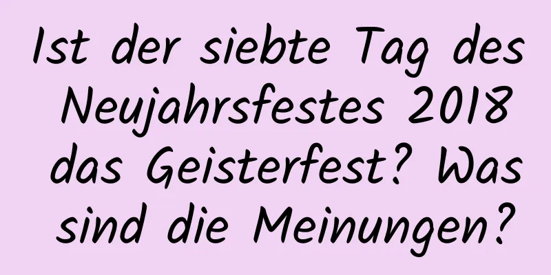 Ist der siebte Tag des Neujahrsfestes 2018 das Geisterfest? Was sind die Meinungen?