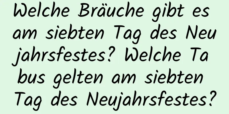 Welche Bräuche gibt es am siebten Tag des Neujahrsfestes? Welche Tabus gelten am siebten Tag des Neujahrsfestes?