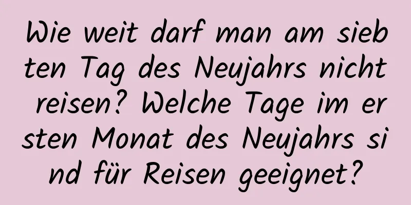 Wie weit darf man am siebten Tag des Neujahrs nicht reisen? Welche Tage im ersten Monat des Neujahrs sind für Reisen geeignet?