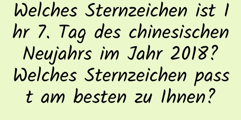 Welches Sternzeichen ist Ihr 7. Tag des chinesischen Neujahrs im Jahr 2018? Welches Sternzeichen passt am besten zu Ihnen?