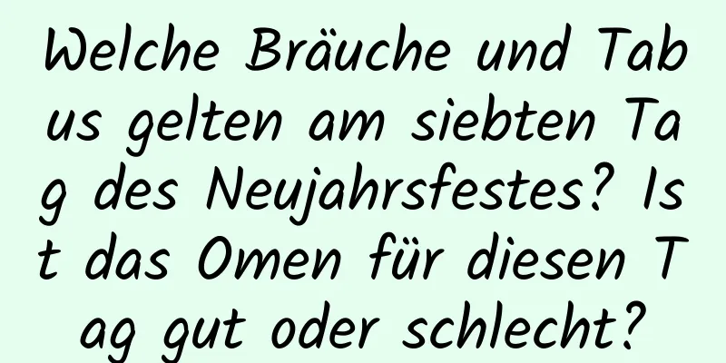 Welche Bräuche und Tabus gelten am siebten Tag des Neujahrsfestes? Ist das Omen für diesen Tag gut oder schlecht?