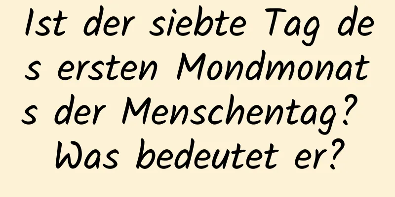 Ist der siebte Tag des ersten Mondmonats der Menschentag? Was bedeutet er?