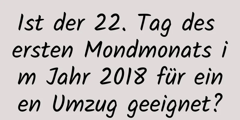 Ist der 22. Tag des ersten Mondmonats im Jahr 2018 für einen Umzug geeignet?