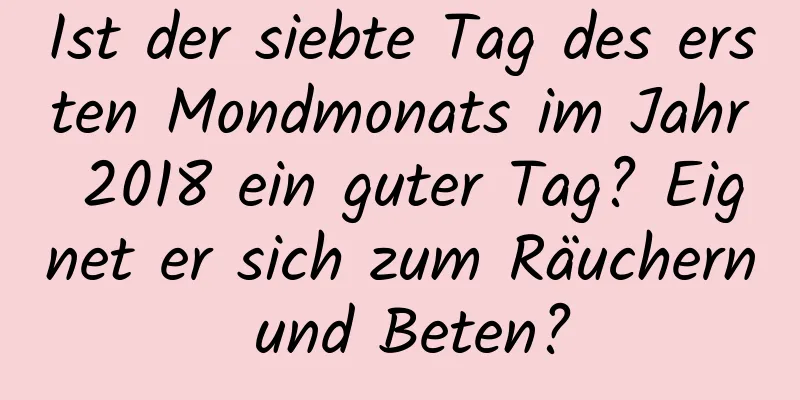 Ist der siebte Tag des ersten Mondmonats im Jahr 2018 ein guter Tag? Eignet er sich zum Räuchern und Beten?