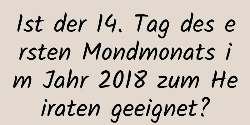 Ist der 14. Tag des ersten Mondmonats im Jahr 2018 zum Heiraten geeignet?