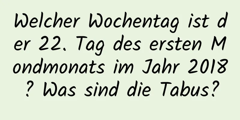 Welcher Wochentag ist der 22. Tag des ersten Mondmonats im Jahr 2018? Was sind die Tabus?