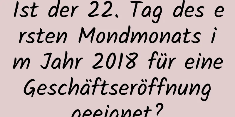 Ist der 22. Tag des ersten Mondmonats im Jahr 2018 für eine Geschäftseröffnung geeignet?