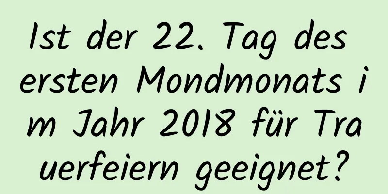 Ist der 22. Tag des ersten Mondmonats im Jahr 2018 für Trauerfeiern geeignet?