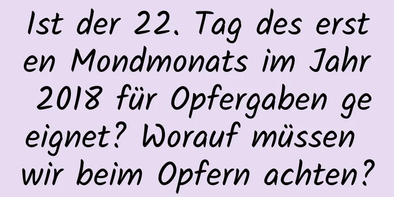 Ist der 22. Tag des ersten Mondmonats im Jahr 2018 für Opfergaben geeignet? Worauf müssen wir beim Opfern achten?