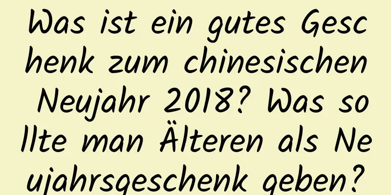 Was ist ein gutes Geschenk zum chinesischen Neujahr 2018? Was sollte man Älteren als Neujahrsgeschenk geben?