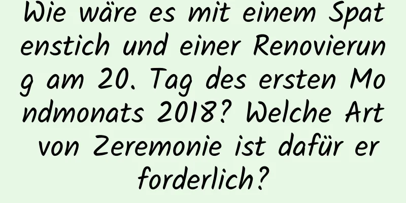 Wie wäre es mit einem Spatenstich und einer Renovierung am 20. Tag des ersten Mondmonats 2018? Welche Art von Zeremonie ist dafür erforderlich?